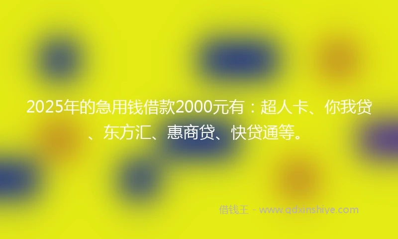 2025年的急用钱借款2000元有：超人卡、你我贷、东方汇、惠商贷、快贷通等。
