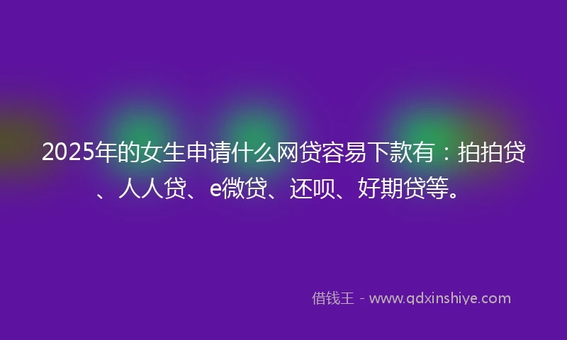 2025年的女生申请什么网贷容易下款有：拍拍贷、人人贷、e微贷、还呗、好期贷等。