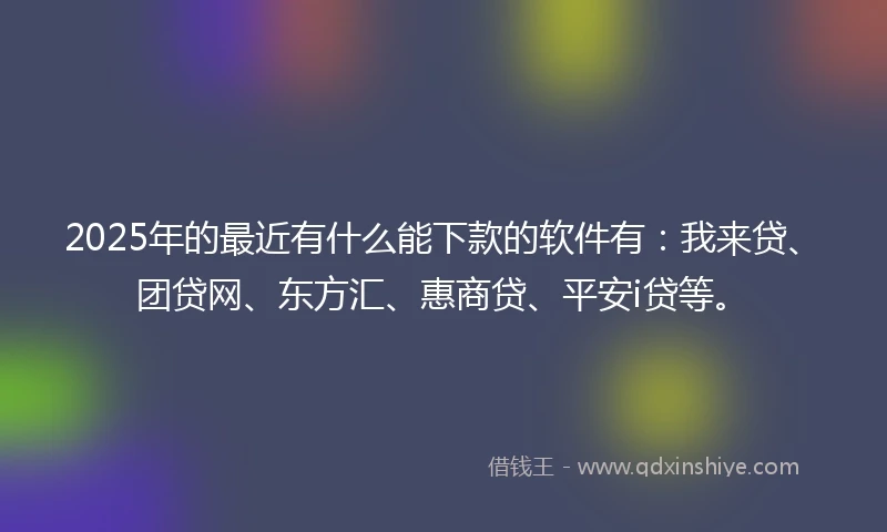 2025年的最近有什么能下款的软件有:我来贷、团贷网、东方汇、惠商贷、平安i贷等。