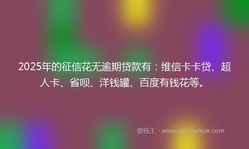 2025年的征信花无逾期贷款有:维信卡卡贷、超人卡、省呗、洋钱罐、百度有钱花等。