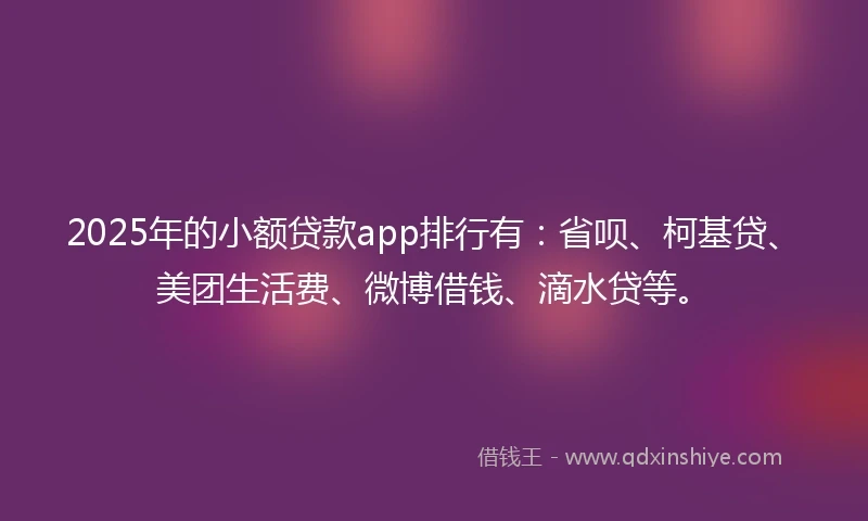 2025年的小额贷款app排行有：省呗、柯基贷、美团生活费、微博借钱、滴水贷等。