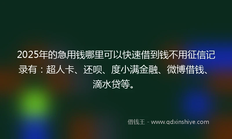 2025年的急用钱哪里可以快速借到钱不用征信记录有：超人卡、还呗、度小满金融、微博借钱、滴水贷等。