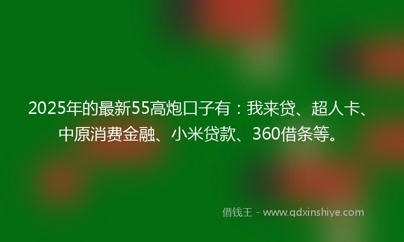2025年的最新55高炮口子有：我来贷、超人卡、中原消费金融、小米贷款、360借条等。