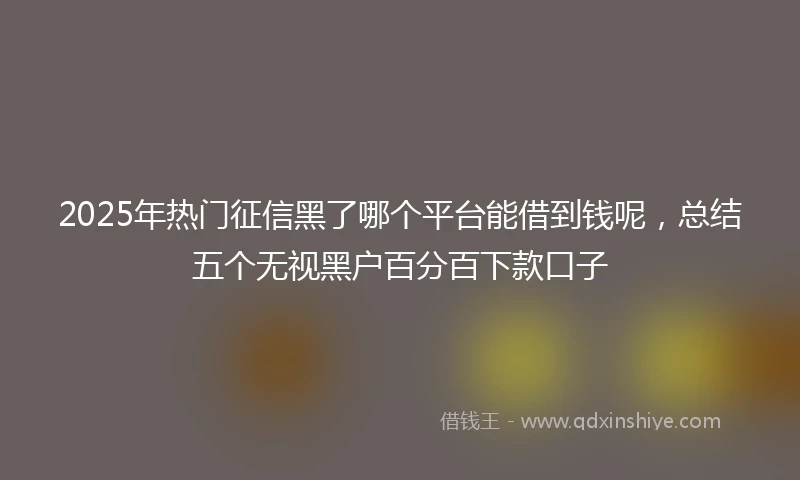 2025年热门征信黑了哪个平台能借到钱呢，总结五个无视黑户百分百下款口子