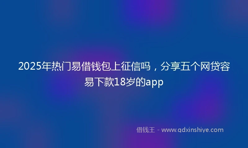 2025年热门易借钱包上征信吗，分享五个网贷容易下款18岁的app