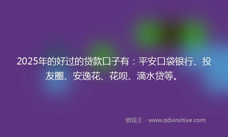 2025年的好过的贷款口子有：平安口袋银行、投友圈、安逸花、花呗、滴水贷等。
