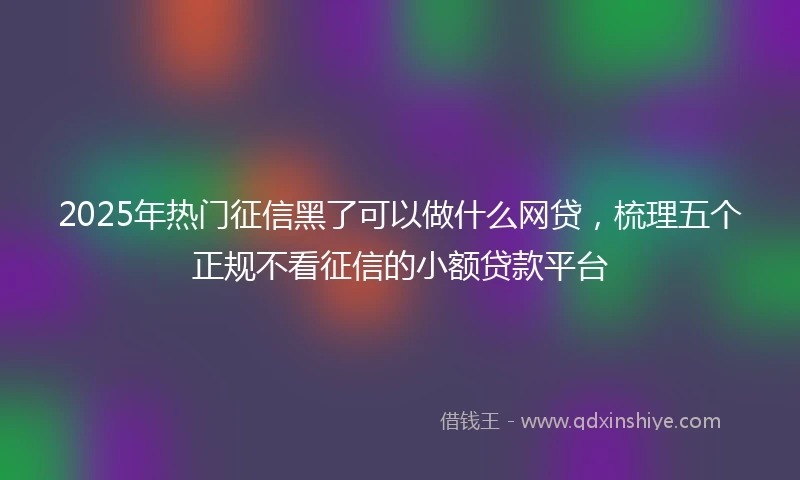 2025年热门征信黑了可以做什么网贷，梳理五个正规不看征信的小额贷款平台