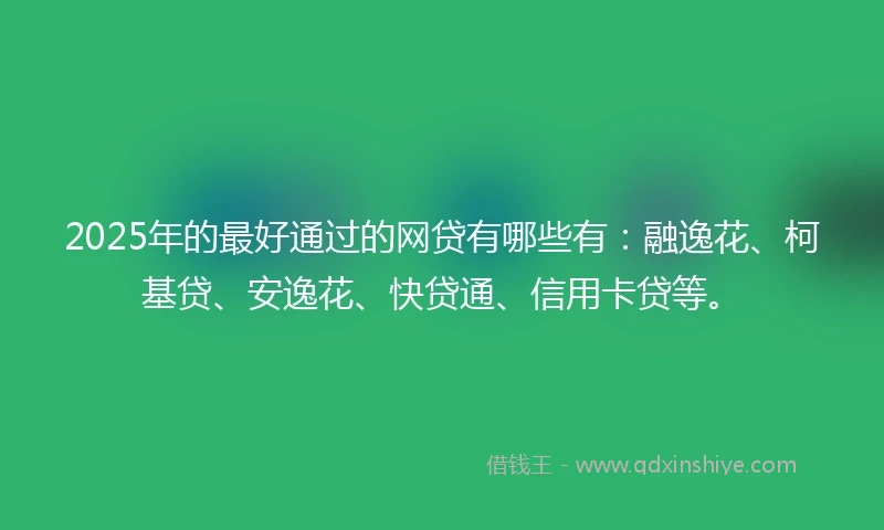 2025年的最好通过的网贷有哪些有：融逸花、柯基贷、安逸花、快贷通、信用卡贷等。