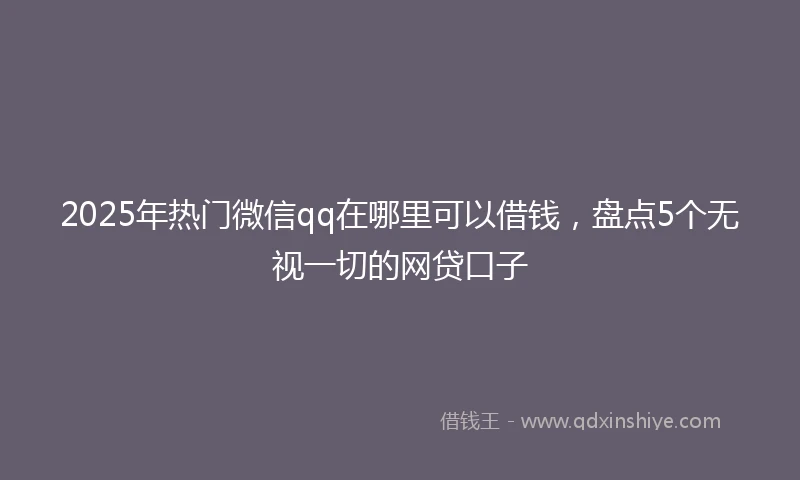 2025年热门微信qq在哪里可以借钱，盘点5个无视一切的网贷口子