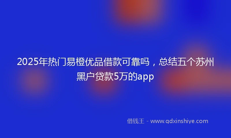 2025年热门易橙优品借款可靠吗，总结五个苏州黑户贷款5万的app