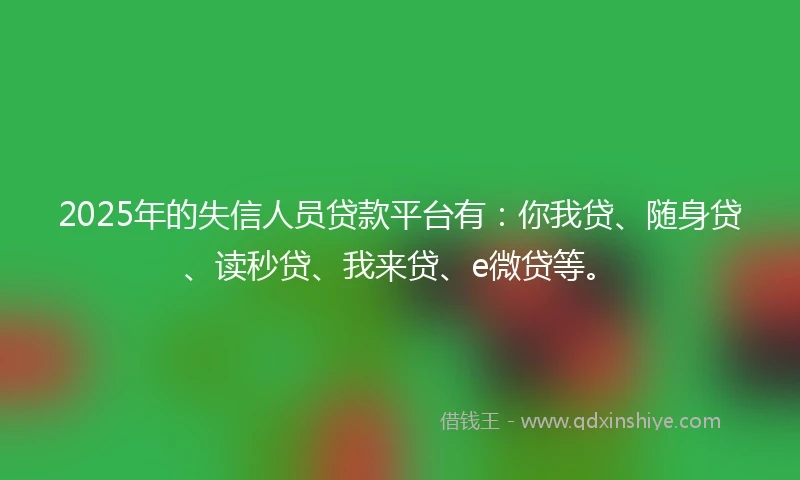 2025年的失信人员贷款平台有：你我贷、随身贷、读秒贷、我来贷、e微贷等。