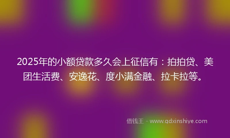2025年的小额贷款多久会上征信有：拍拍贷、美团生活费、安逸花、度小满金融、拉卡拉等。