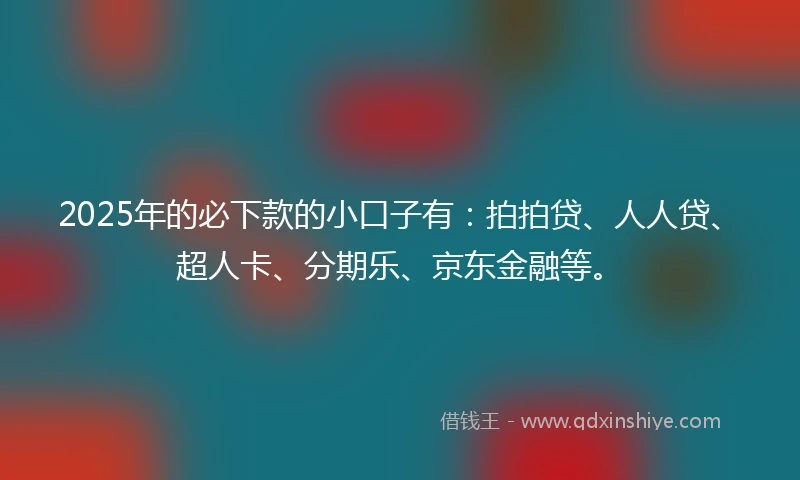 2025年的必下款的小口子有：拍拍贷、人人贷、超人卡、分期乐、京东金融等。