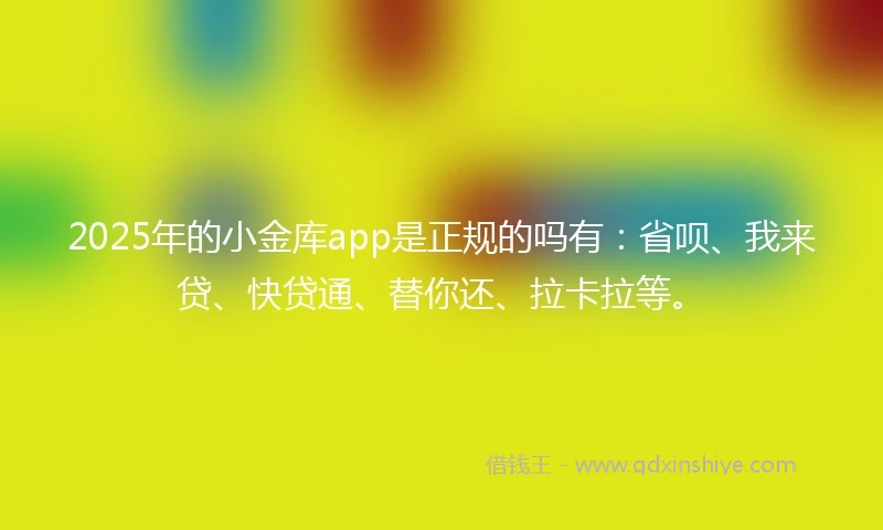 2025年的小金库app是正规的吗有：省呗、我来贷、快贷通、替你还、拉卡拉等。