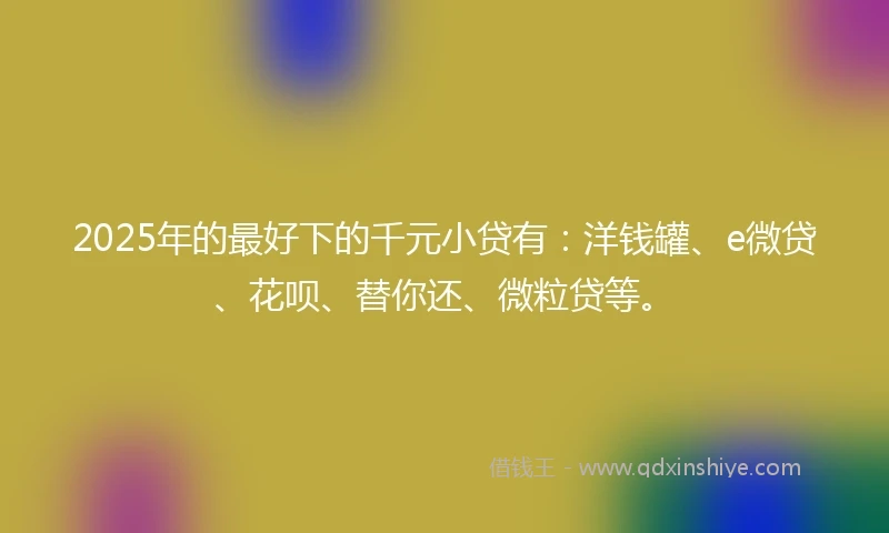2025年的最好下的千元小贷有：洋钱罐、e微贷、花呗、替你还、微粒贷等。