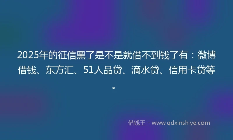 2025年的征信黑了是不是就借不到钱了有：微博借钱、东方汇、51人品贷、滴水贷、信用卡贷等。