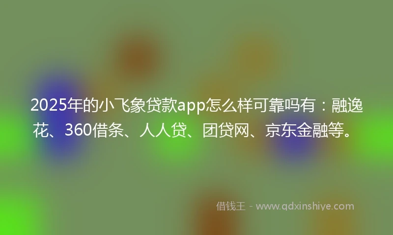 2025年的小飞象贷款app怎么样可靠吗有：融逸花、360借条、人人贷、团贷网、京东金融等。