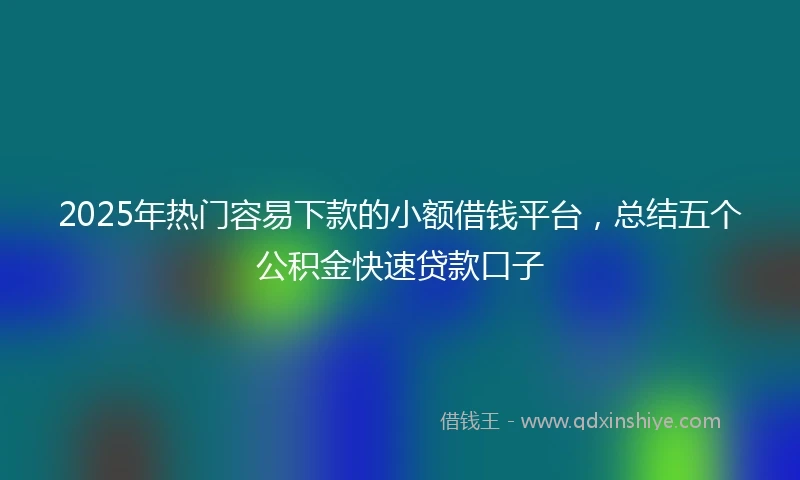 2025年热门容易下款的小额借钱平台，总结五个公积金快速贷款口子
