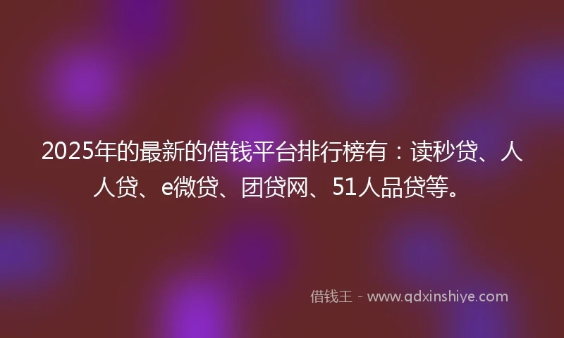 2025年的最新的借钱平台排行榜有：读秒贷、人人贷、e微贷、团贷网、51人品贷等。