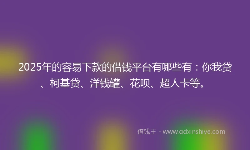 2025年的容易下款的借钱平台有哪些有：你我贷、柯基贷、洋钱罐、花呗、超人卡等。