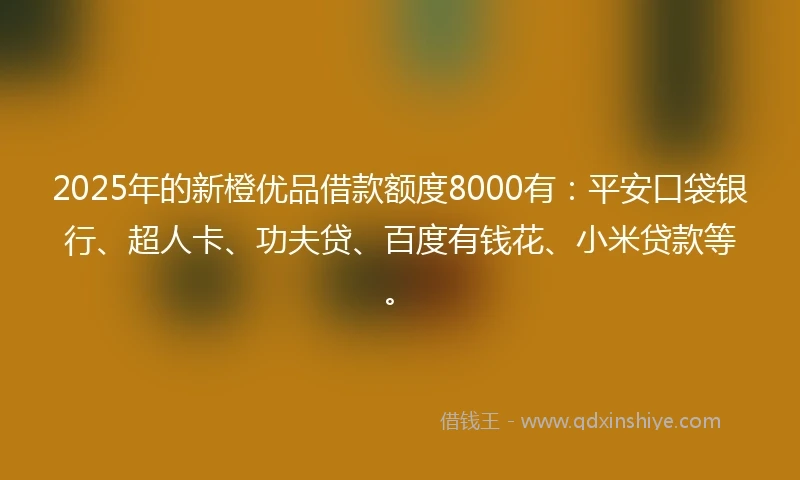 2025年的新橙优品借款额度8000有：平安口袋银行、超人卡、功夫贷、百度有钱花、小米贷款等。