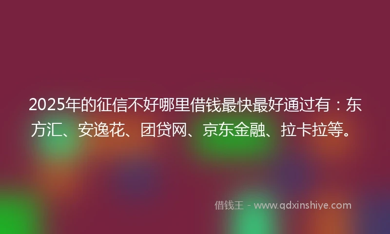 2025年的征信不好哪里借钱最快最好通过有：东方汇、安逸花、团贷网、京东金融、拉卡拉等。