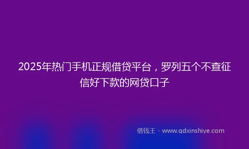 2025年热门手机正规借贷平台，罗列五个不查征信好下款的网贷口子