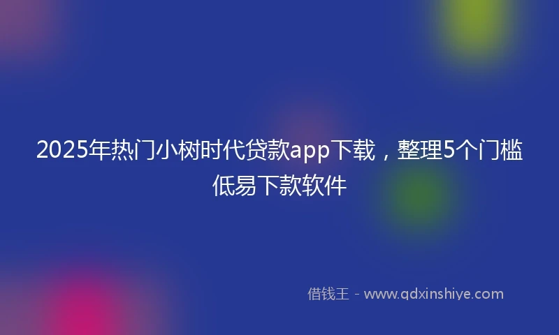 2025年热门小树时代贷款app下载，整理5个门槛低易下款软件