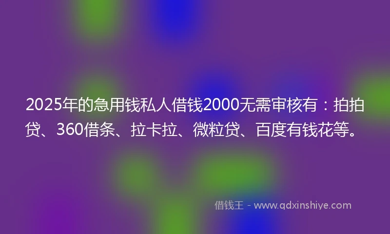 2025年的急用钱私人借钱2000无需审核有：拍拍贷、360借条、拉卡拉、微粒贷、百度有钱花等。