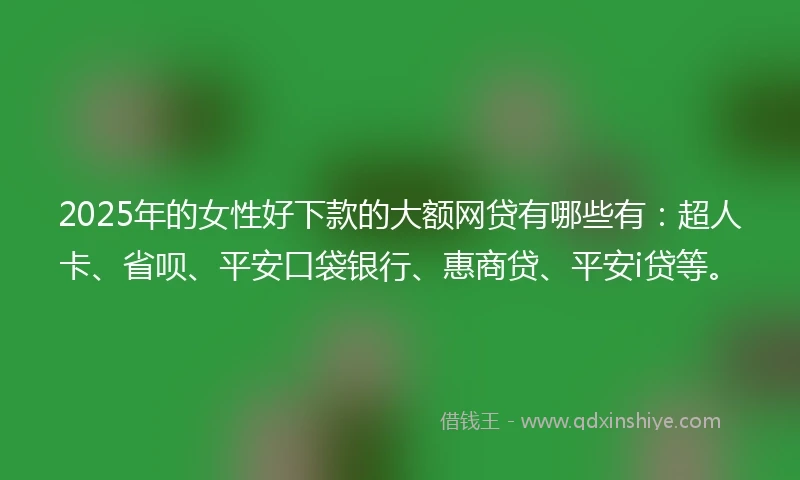 2025年的女性好下款的大额网贷有哪些有：超人卡、省呗、平安口袋银行、惠商贷、平安i贷等。
