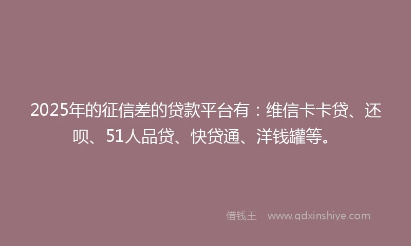 2025年的征信差的贷款平台有：维信卡卡贷、还呗、51人品贷、快贷通、洋钱罐等。