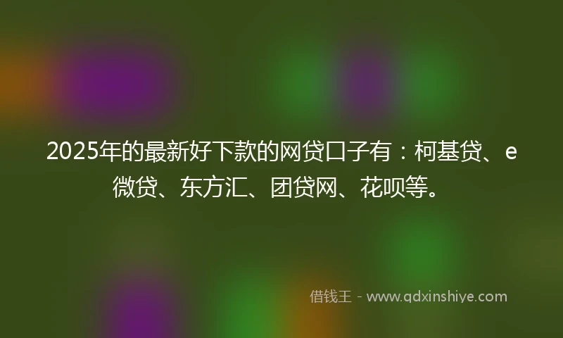 2025年的最新好下款的网贷口子有：柯基贷、e微贷、东方汇、团贷网、花呗等。