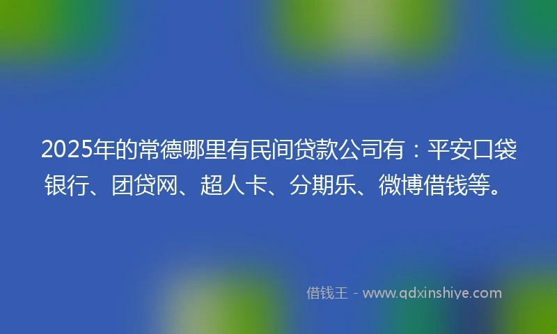 2025年的常德哪里有民间贷款公司有：平安口袋银行、团贷网、超人卡、分期乐、微博借钱等。