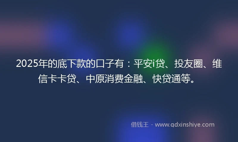 2025年的底下款的口子有：平安i贷、投友圈、维信卡卡贷、中原消费金融、快贷通等。