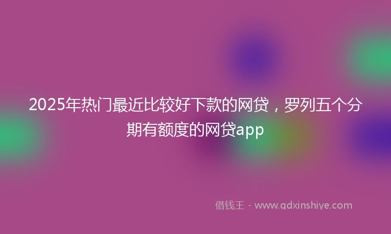 2025年热门最近比较好下款的网贷，罗列五个分期有额度的网贷app