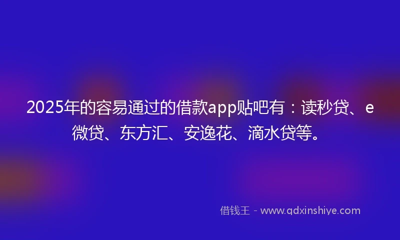 2025年的容易通过的借款app贴吧有：读秒贷、e微贷、东方汇、安逸花、滴水贷等。