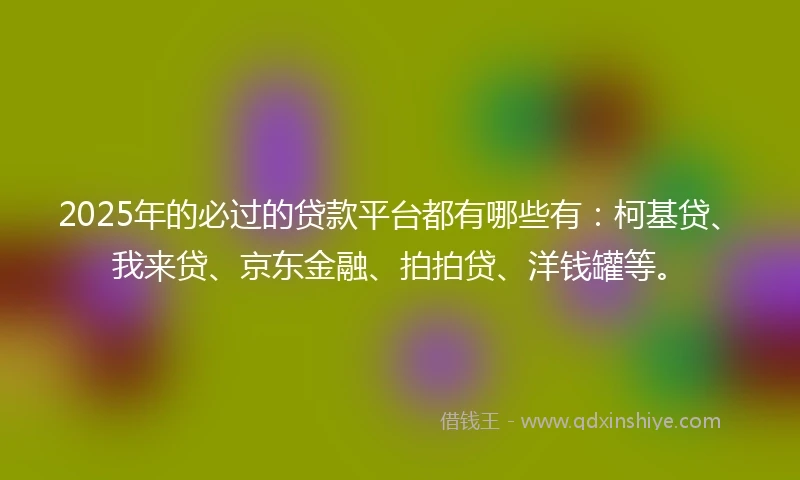 2025年的必过的贷款平台都有哪些有：柯基贷、我来贷、京东金融、拍拍贷、洋钱罐等。