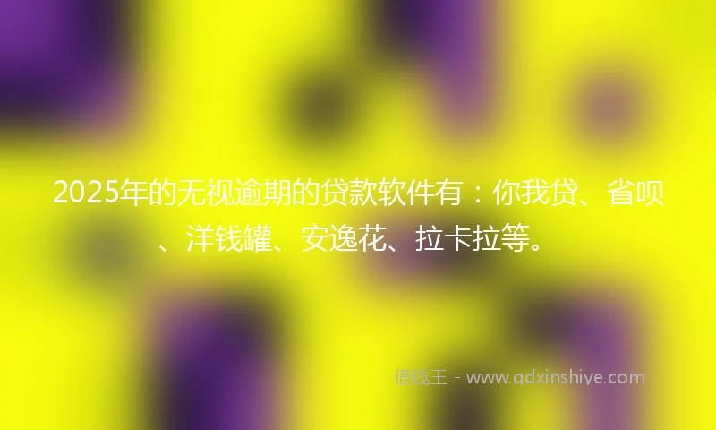 2025年的无视逾期的贷款软件有：你我贷、省呗、洋钱罐、安逸花、拉卡拉等。