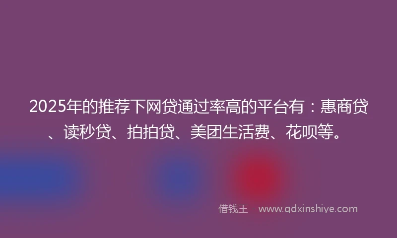 2025年的推荐下网贷通过率高的平台有：惠商贷、读秒贷、拍拍贷、美团生活费、花呗等。