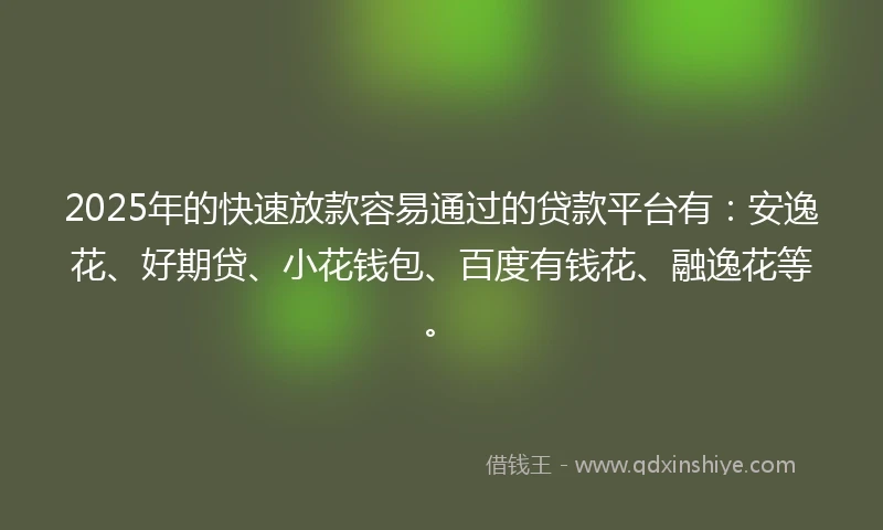 2025年的快速放款容易通过的贷款平台有：安逸花、好期贷、小花钱包、百度有钱花、融逸花等。
