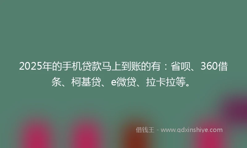 2025年的手机贷款马上到账的有：省呗、360借条、柯基贷、e微贷、拉卡拉等。