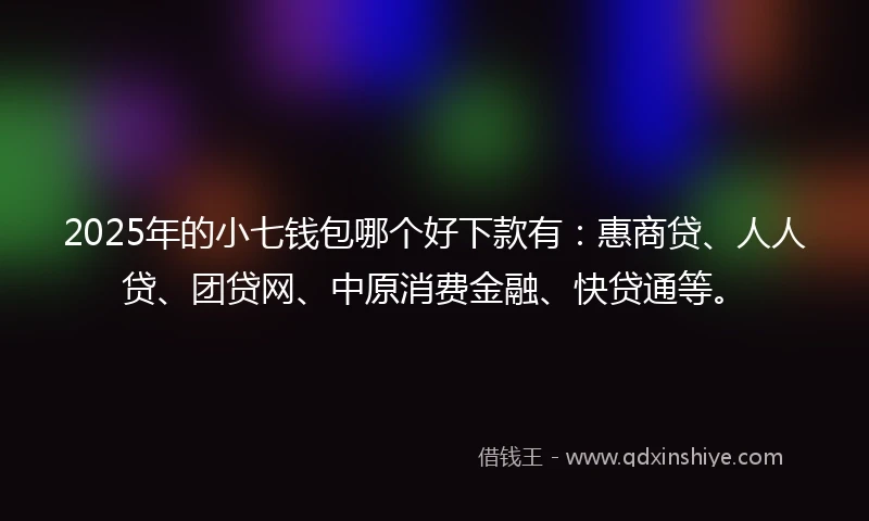 2025年的小七钱包哪个好下款有：惠商贷、人人贷、团贷网、中原消费金融、快贷通等。