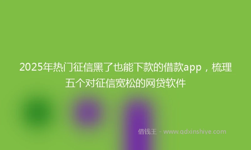 2025年热门征信黑了也能下款的借款app，梳理五个对征信宽松的网贷软件