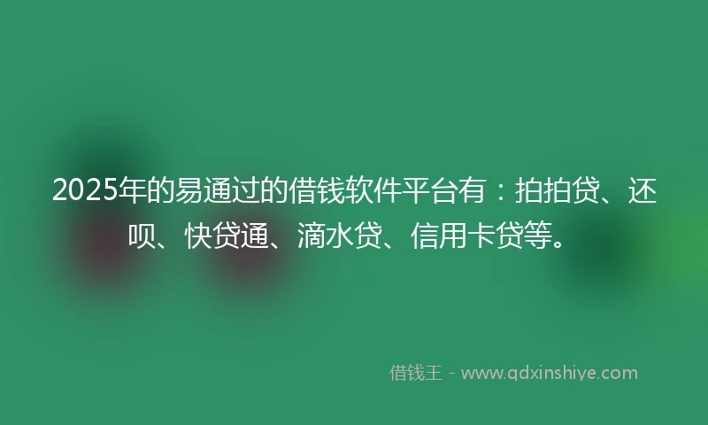 2025年的易通过的借钱软件平台有：拍拍贷、还呗、快贷通、滴水贷、信用卡贷等。