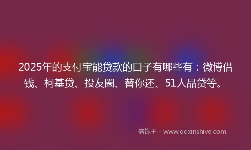 2025年的支付宝能贷款的口子有哪些有：微博借钱、柯基贷、投友圈、替你还、51人品贷等。