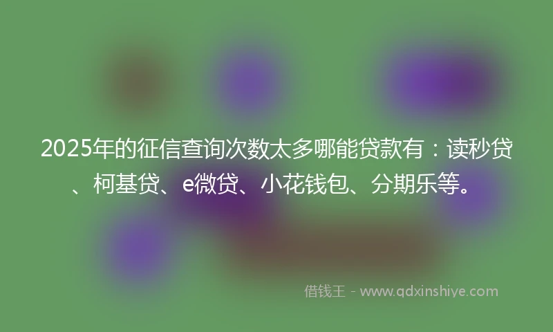 2025年的征信查询次数太多哪能贷款有:读秒贷、柯基贷、e微贷、小花钱包、分期乐等。