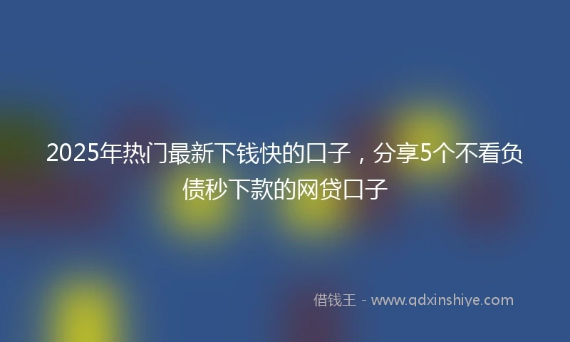 2025年热门最新下钱快的口子，分享5个不看负债秒下款的网贷口子