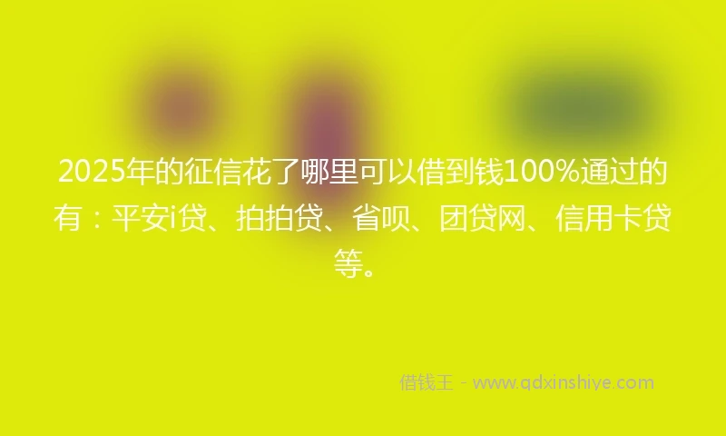 2025年的征信花了哪里可以借到钱100%通过的有：平安i贷、拍拍贷、省呗、团贷网、信用卡贷等。
