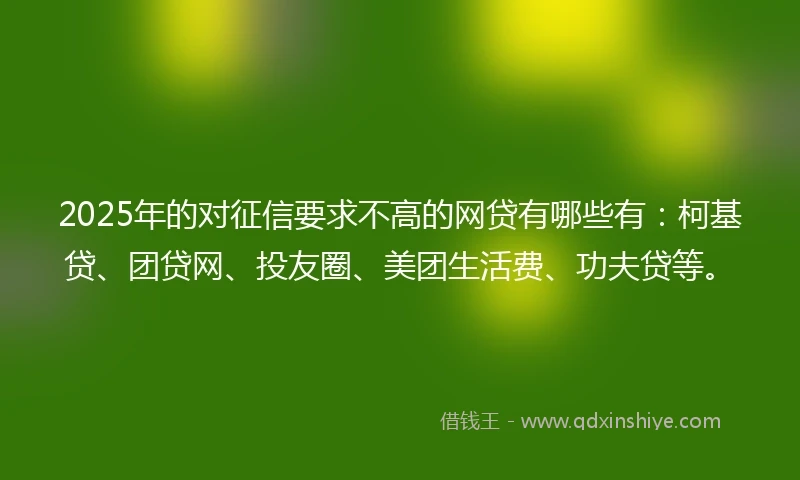 2025年的对征信要求不高的网贷有哪些有：柯基贷、团贷网、投友圈、美团生活费、功夫贷等。