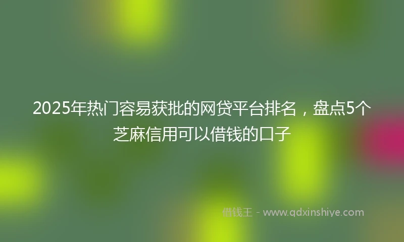 2025年热门容易获批的网贷平台排名，盘点5个芝麻信用可以借钱的口子